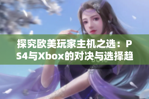 探究欧美玩家主机之选：PS4与Xbox的对决与选择趋势