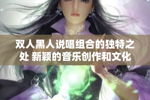 双人黑人说唱组合的独特之处 新颖的音乐创作和文化融合