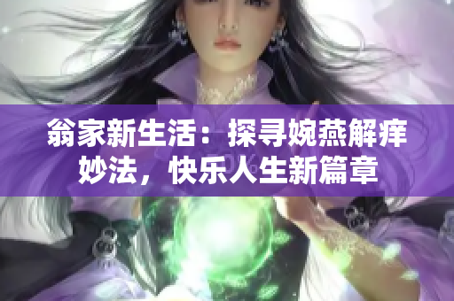 翁家新生活：探寻婉燕解痒妙法，快乐人生新篇章