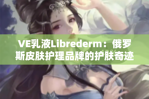 VE乳液Librederm：俄罗斯皮肤护理品牌的护肤奇迹