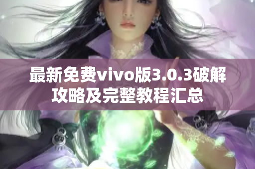 最新免费vivo版3.0.3破解攻略及完整教程汇总