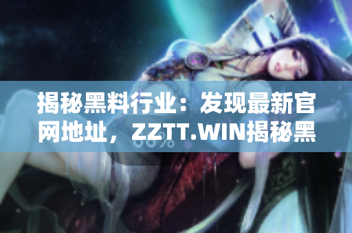 揭秘黑料行业：发现最新官网地址，ZZTT.WIN揭秘黑料行业的最新动态