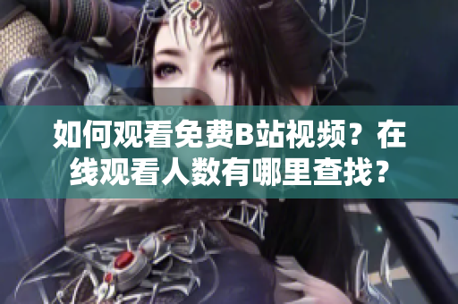 如何观看免费B站视频？在线观看人数有哪里查找？