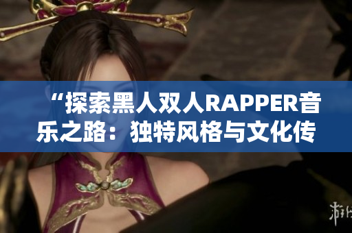 “探索黑人双人RAPPER音乐之路：独特风格与文化传承的交融”