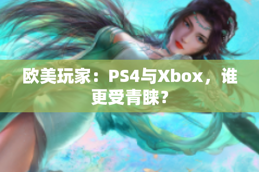 欧美玩家：PS4与Xbox，谁更受青睐？