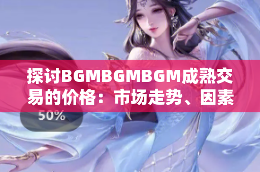 探讨BGMBGMBGM成熟交易的价格：市场走势、因素分析与预测