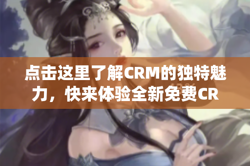 点击这里了解CRM的独特魅力，快来体验全新免费CRM系统