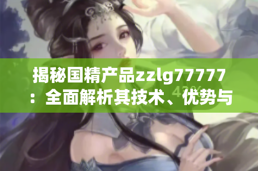 揭秘国精产品zzlg77777：全面解析其技术、优势与市场影响