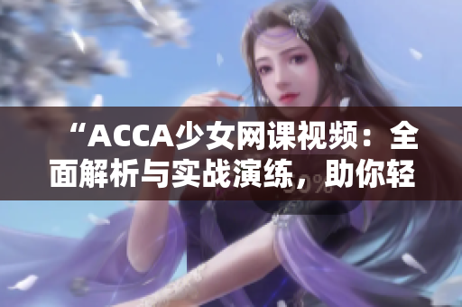 “ACCA少女网课视频：全面解析与实战演练，助你轻松应对考试挑战！”