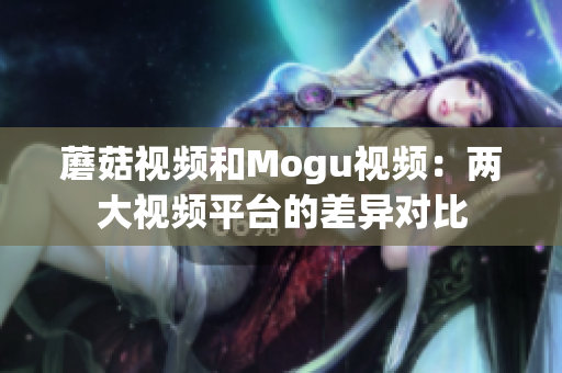 蘑菇视频和Mogu视频：两大视频平台的差异对比