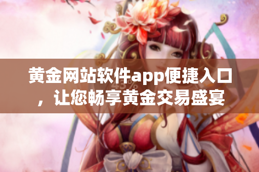 黄金网站软件app便捷入口，让您畅享黄金交易盛宴