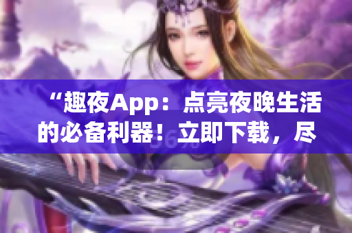 “趣夜App：点亮夜晚生活的必备利器！立即下载，尽享精彩夜间体验！”