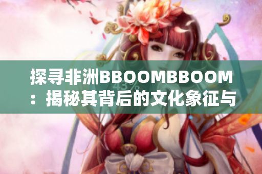 探寻非洲BBOOMBBOOM：揭秘其背后的文化象征与社会意义