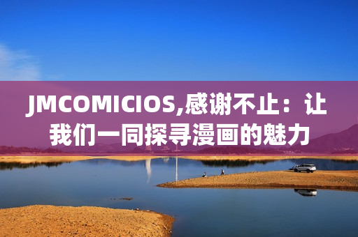 JMCOMICIOS,感谢不止：让我们一同探寻漫画的魅力