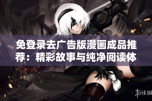 免登录去广告版漫画成品推荐：精彩故事与纯净阅读体验的结合