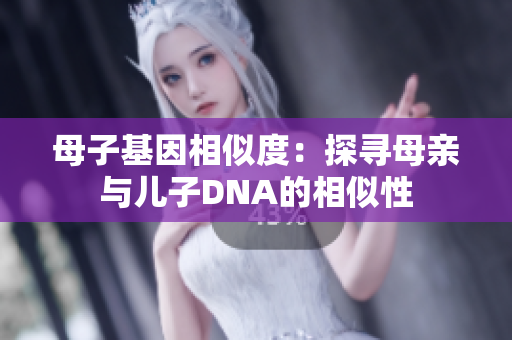 母子基因相似度：探寻母亲与儿子DNA的相似性