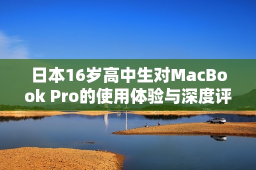 日本16岁高中生对MacBook Pro的使用体验与深度评测报告