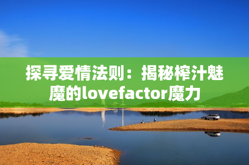 探寻爱情法则：揭秘榨汁魅魔的lovefactor魔力