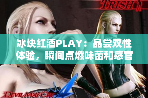 冰块红酒PLAY：品尝双性体验，瞬间点燃味蕾和感官