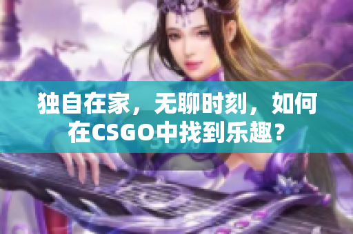 独自在家，无聊时刻，如何在CSGO中找到乐趣？