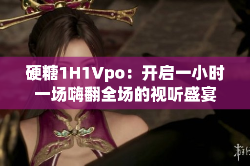 硬糖1H1Vpo：开启一小时一场嗨翻全场的视听盛宴