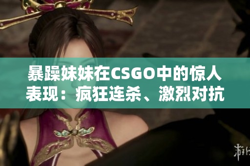 暴躁妹妹在CSGO中的惊人表现：疯狂连杀、激烈对抗！