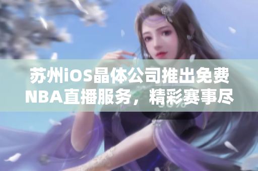 苏州iOS晶体公司推出免费NBA直播服务，精彩赛事尽收眼底