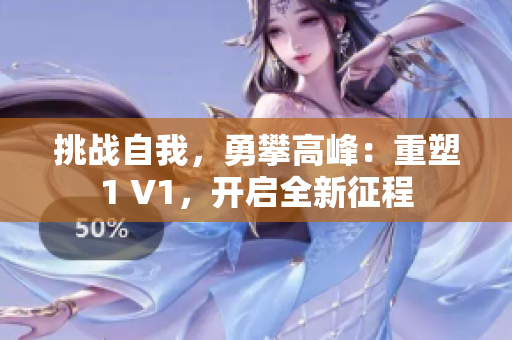 挑战自我，勇攀高峰：重塑1 V1，开启全新征程