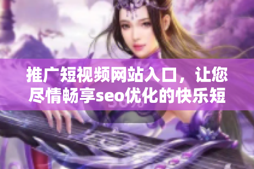 推广短视频网站入口，让您尽情畅享seo优化的快乐短视频