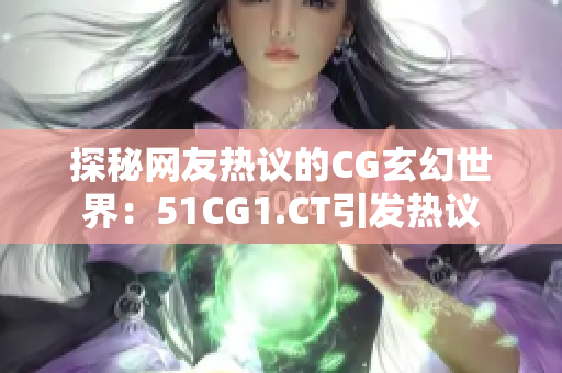 探秘网友热议的CG玄幻世界：51CG1.CT引发热议