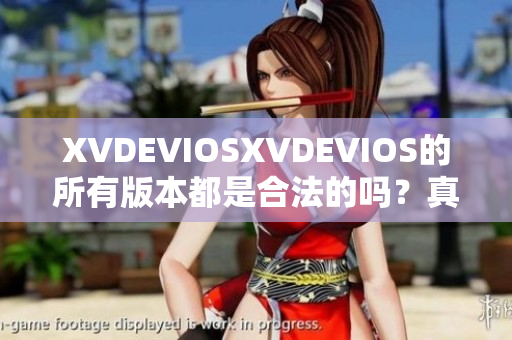 XVDEVIOSXVDEVIOS的所有版本都是合法的吗？真相揭秘！