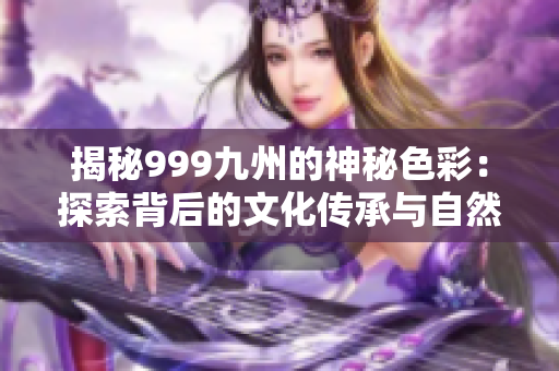 揭秘999九州的神秘色彩：探索背后的文化传承与自然奥秘