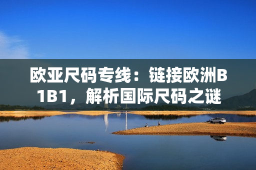 欧亚尺码专线：链接欧洲B1B1，解析国际尺码之谜