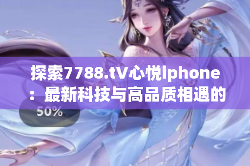 探索7788.t∨心悦iphone：最新科技与高品质相遇的完美融合