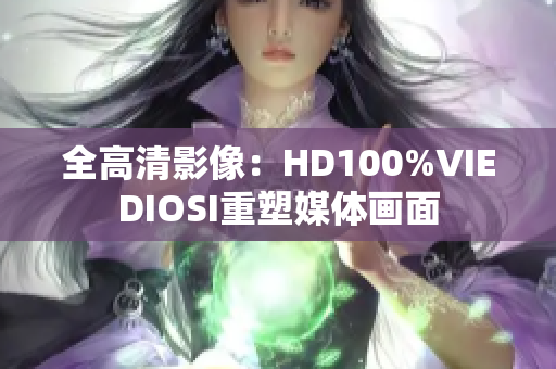 全高清影像：HD100%VIEDIOSI重塑媒体画面