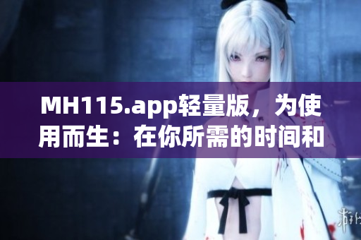 MH115.app轻量版，为使用而生：在你所需的时间和地点，轻松获取信息