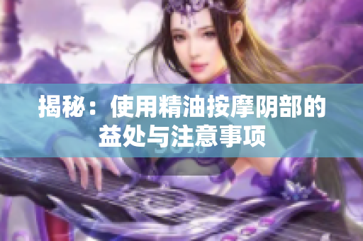 揭秘：使用精油按摩阴部的益处与注意事项