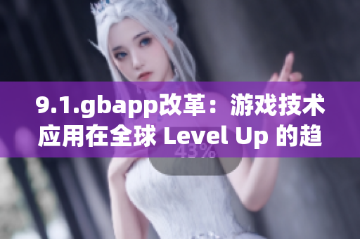 9.1.gbapp改革：游戏技术应用在全球 Level Up 的趋势