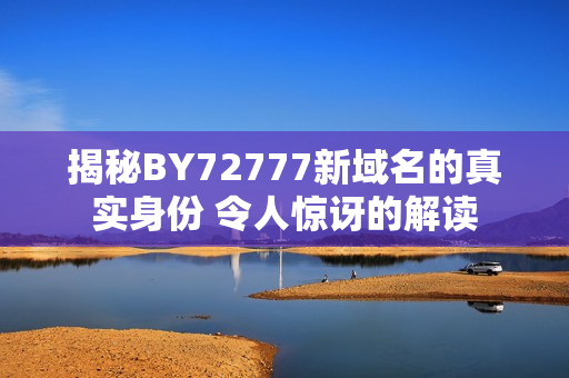 揭秘BY72777新域名的真实身份 令人惊讶的解读