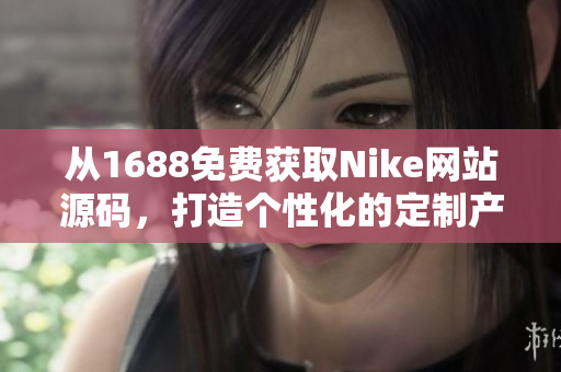 从1688免费获取Nike网站源码，打造个性化的定制产品