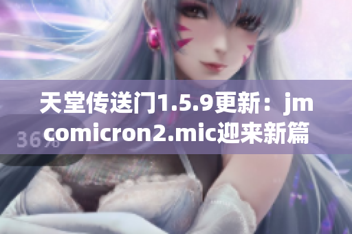 天堂传送门1.5.9更新：jmcomicron2.mic迎来新篇章