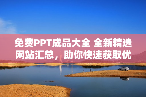 免费PPT成品大全 全新精选网站汇总，助你快速获取优质PPT资源