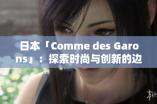 日本「Comme des Garons」：探索时尚与创新的边界