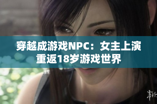 穿越成游戏NPC：女主上演重返18岁游戏世界