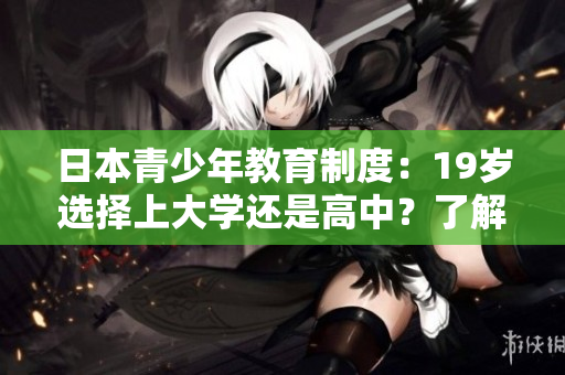 日本青少年教育制度：19岁选择上大学还是高中？了解两者优劣
