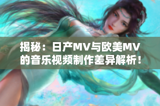 揭秘：日产MV与欧美MV的音乐视频制作差异解析！