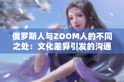 俄罗斯人与ZOOM人的不同之处：文化差异引发的沟通障碍