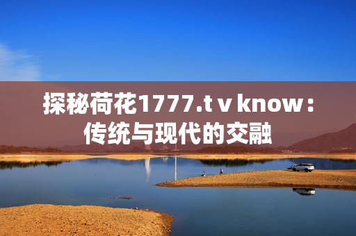 探秘荷花1777.tⅴknow：传统与现代的交融