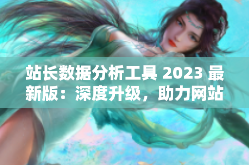 站长数据分析工具 2023 最新版：深度升级，助力网站经营！