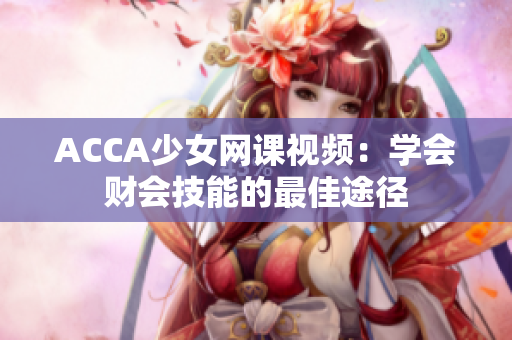 ACCA少女网课视频：学会财会技能的最佳途径